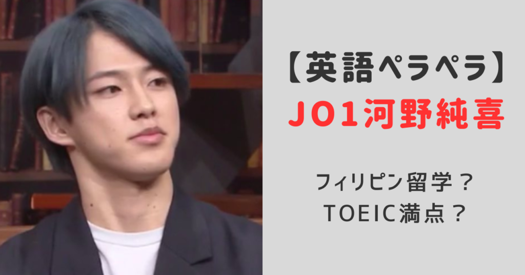 jo1河野純喜フィリピン留学をしていて英語ペラペラで頭いいって本当？TOEICスコアは満点？